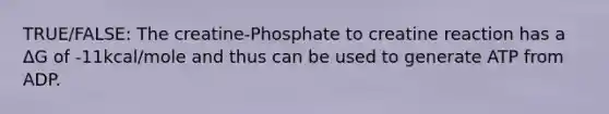 TRUE/FALSE: The creatine-Phosphate to creatine reaction has a ΔG of -11kcal/mole and thus can be used to generate ATP from ADP.