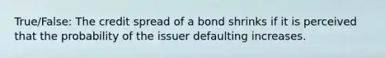 True/False: The credit spread of a bond shrinks if it is perceived that the probability of the issuer defaulting increases.