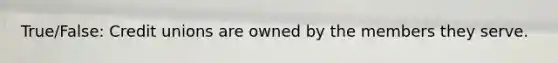True/False: Credit unions are owned by the members they serve.