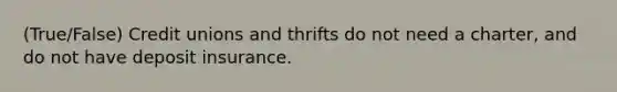 (True/False) Credit unions and thrifts do not need a charter, and do not have deposit insurance.