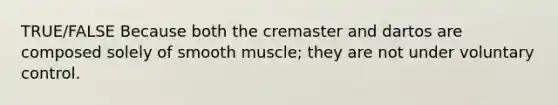 TRUE/FALSE Because both the cremaster and dartos are composed solely of smooth muscle; they are not under voluntary control.