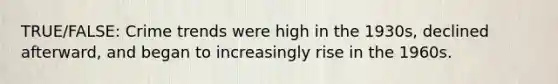 TRUE/FALSE: Crime trends were high in the 1930s, declined afterward, and began to increasingly rise in the 1960s.