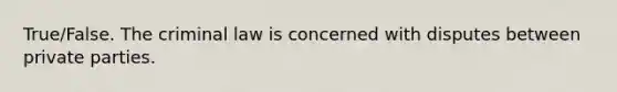 True/False. The criminal law is concerned with disputes between private parties.