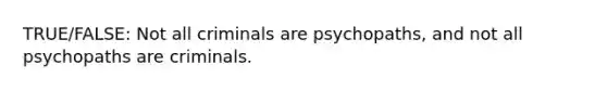 TRUE/FALSE: Not all criminals are psychopaths, and not all psychopaths are criminals.