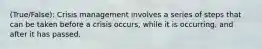 (True/False): Crisis management involves a series of steps that can be taken before a crisis occurs, while it is occurring, and after it has passed.