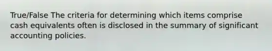 True/False The criteria for determining which items comprise cash equivalents often is disclosed in the summary of significant accounting policies.