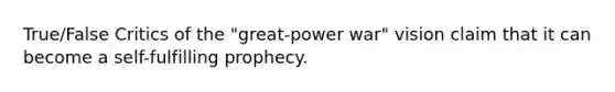 True/False Critics of the "great-power war" vision claim that it can become a self-fulfilling prophecy.