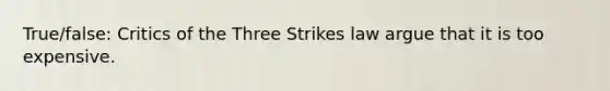 True/false: Critics of the Three Strikes law argue that it is too expensive.