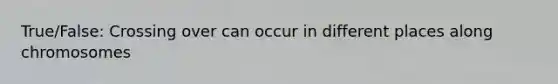 True/False: Crossing over can occur in different places along chromosomes