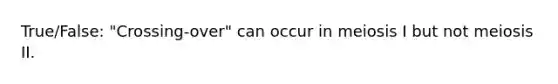 True/False: "Crossing-over" can occur in meiosis I but not meiosis II.