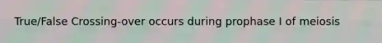 True/False Crossing-over occurs during prophase I of meiosis