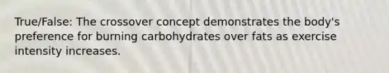 True/False: The crossover concept demonstrates the body's preference for burning carbohydrates over fats as exercise intensity increases.