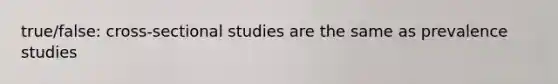 true/false: cross-sectional studies are the same as prevalence studies