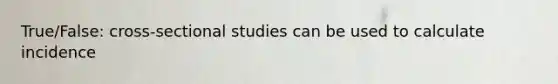 True/False: cross-sectional studies can be used to calculate incidence