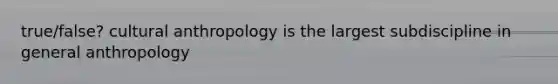 true/false? cultural anthropology is the largest subdiscipline in general anthropology