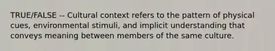 TRUE/FALSE -- Cultural context refers to the pattern of physical cues, environmental stimuli, and implicit understanding that conveys meaning between members of the same culture.