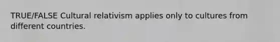 TRUE/FALSE Cultural relativism applies only to cultures from different countries.