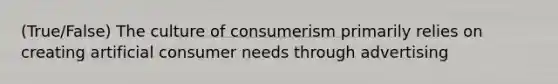 (True/False) The culture of consumerism primarily relies on creating artificial consumer needs through advertising