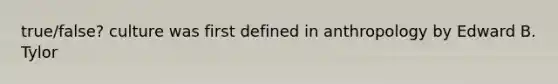 true/false? culture was first defined in anthropology by Edward B. Tylor