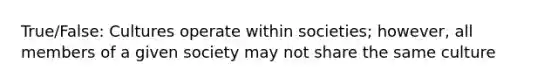 True/False: Cultures operate within societies; however, all members of a given society may not share the same culture