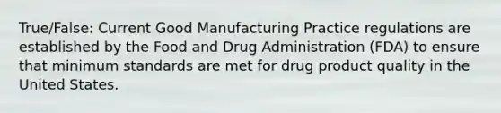 True/False: Current Good Manufacturing Practice regulations are established by the Food and Drug Administration (FDA) to ensure that minimum standards are met for drug product quality in the United States.