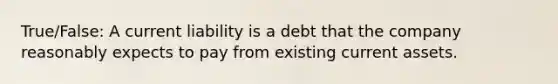 True/False: A current liability is a debt that the company reasonably expects to pay from existing current assets.