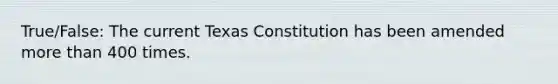 True/False: The current Texas Constitution has been amended more than 400 times.