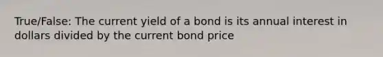 True/False: The current yield of a bond is its annual interest in dollars divided by the current bond price