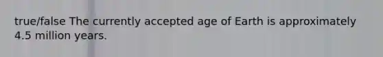 true/false The currently accepted age of Earth is approximately 4.5 million years.