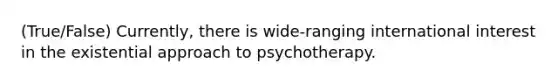 (True/False) Currently, there is wide-ranging international interest in the existential approach to psychotherapy.