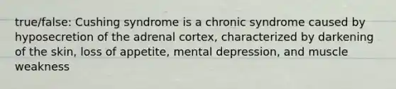 true/false: Cushing syndrome is a chronic syndrome caused by hyposecretion of the adrenal cortex, characterized by darkening of the skin, loss of appetite, mental depression, and muscle weakness