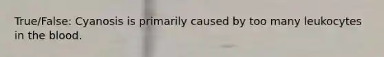 True/False: Cyanosis is primarily caused by too many leukocytes in the blood.