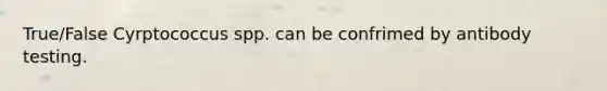 True/False Cyrptococcus spp. can be confrimed by antibody testing.