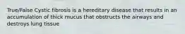 True/False Cystic fibrosis is a hereditary disease that results in an accumulation of thick mucus that obstructs the airways and destroys lung tissue