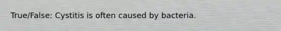 True/False: Cystitis is often caused by bacteria.