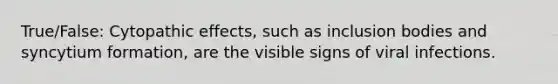 True/False: Cytopathic effects, such as inclusion bodies and syncytium formation, are the visible signs of viral infections.