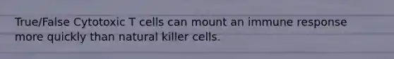 True/False Cytotoxic T cells can mount an immune response more quickly than natural killer cells.