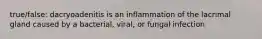 true/false: dacryoadenitis is an inflammation of the lacrimal gland caused by a bacterial, viral, or fungal infection