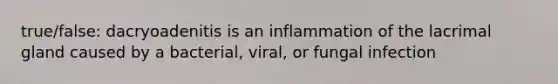 true/false: dacryoadenitis is an inflammation of the lacrimal gland caused by a bacterial, viral, or fungal infection