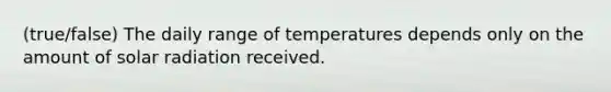 (true/false) The daily range of temperatures depends only on the amount of solar radiation received.