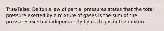 True/False: Dalton's law of partial pressures states that the total pressure exerted by a mixture of gases is the sum of the pressures exerted independently by each gas in the mixture.