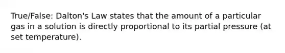 True/False: Dalton's Law states that the amount of a particular gas in a solution is directly proportional to its partial pressure (at set temperature).