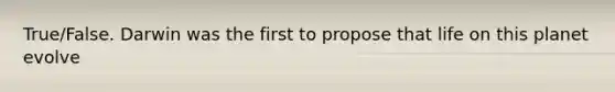 True/False. Darwin was the first to propose that life on this planet evolve