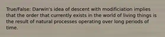 True/False: Darwin's idea of descent with modificiation implies that the order that currently exists in the world of living things is the result of natural processes operating over long periods of time.