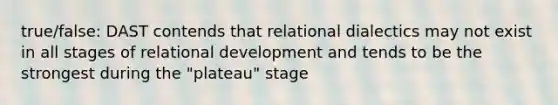 true/false: DAST contends that relational dialectics may not exist in all stages of relational development and tends to be the strongest during the "plateau" stage