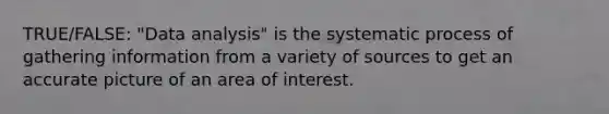 TRUE/FALSE: "Data analysis" is the systematic process of gathering information from a variety of sources to get an accurate picture of an area of interest.