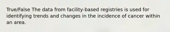 True/False The data from facility-based registries is used for identifying trends and changes in the incidence of cancer within an area.