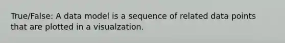 True/False: A data model is a sequence of related data points that are plotted in a visualzation.