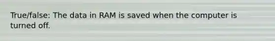 True/false: The data in RAM is saved when the computer is turned off.