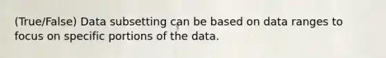 (True/False) Data subsetting can be based on data ranges to focus on specific portions of the data.